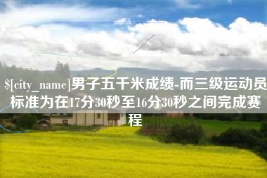 台湾男子五千米成绩-而三级运动员标准为在17分30秒至16分30秒之间完成赛程