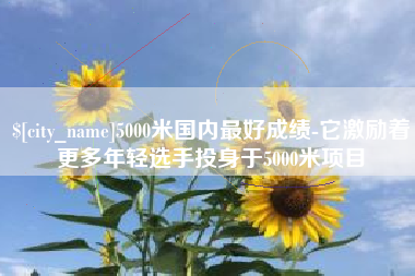 台湾5000米国内最好成绩-它激励着更多年轻选手投身于5000米项目