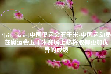 台湾中国奥运会五千米-中国运动员在奥运会五千米赛场上必将取得更加优异的成绩