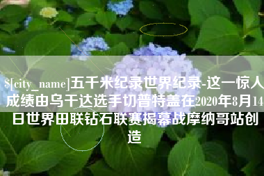 台湾五千米纪录世界纪录-这一惊人成绩由乌干达选手切普特盖在2020年8月14日世界田联钻石联赛揭幕战摩纳哥站创造