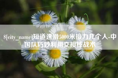 台湾短道速滑5000米接力几个人-中国队巧妙利用交接棒战术