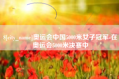 台湾奥运会中国5000米女子冠军-在奥运会5000米决赛中