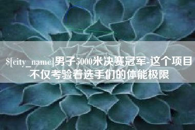 台湾男子5000米决赛冠军-这个项目不仅考验着选手们的体能极限