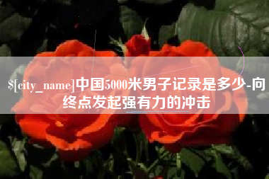 台湾中国5000米男子记录是多少-向终点发起强有力的冲击