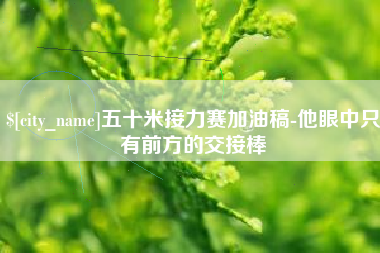台湾五十米接力赛加油稿-他眼中只有前方的交接棒