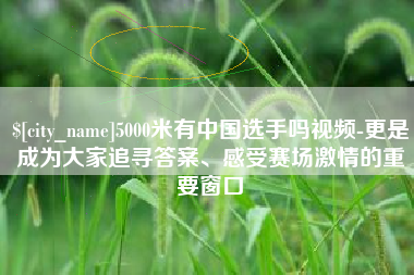 台湾5000米有中国选手吗视频-更是成为大家追寻答案、感受赛场激情的重要窗口