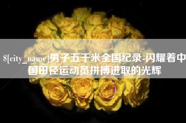 台湾男子五千米全国纪录-闪耀着中国田径运动员拼搏进取的光辉
