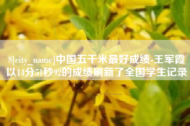 台湾中国五千米最好成绩-王军霞以14分51秒92的成绩刷新了全国学生记录