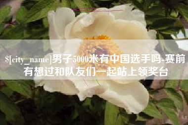 台湾男子5000米有中国选手吗-赛前有想过和队友们一起站上领奖台