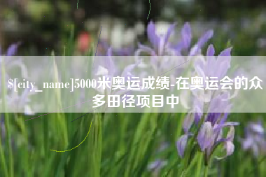台湾5000米奥运成绩-在奥运会的众多田径项目中