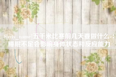 台湾五千米比赛前几天要做什么-：睡眠不足会影响身体状态和反应能力