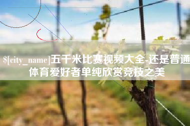 台湾五千米比赛视频大全-还是普通体育爱好者单纯欣赏竞技之美