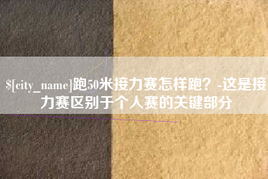 台湾跑50米接力赛怎样跑？-这是接力赛区别于个人赛的关键部分