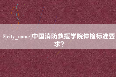 台湾中国消防救援学院体检标准要求？
