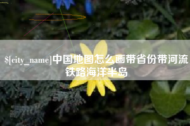 台湾中国地图怎么画带省份带河流铁路海洋半岛