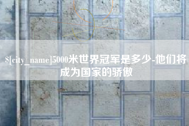 台湾5000米世界冠军是多少-他们将成为国家的骄傲