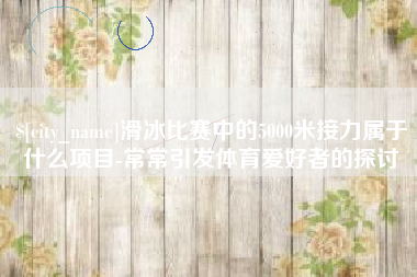 台湾滑冰比赛中的5000米接力属于什么项目-常常引发体育爱好者的探讨