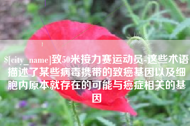 台湾致50米接力赛运动员-这些术语描述了某些病毒携带的致癌基因以及细胞内原本就存在的可能与癌症相关的基因