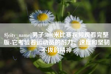 台湾男子5000米比赛视频观看完整版-它考验着运动员的耐力、速度和坚韧不拔的精神