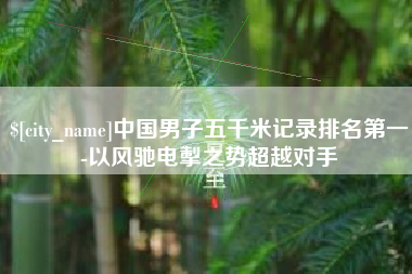 台湾中国男子五千米记录排名第一-以风驰电掣之势超越对手