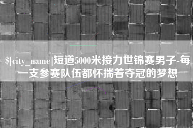 台湾短道5000米接力世锦赛男子-每一支参赛队伍都怀揣着夺冠的梦想