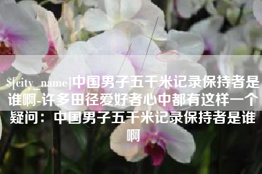 台湾中国男子五千米记录保持者是谁啊-许多田径爱好者心中都有这样一个疑问：中国男子五千米记录保持者是谁啊
