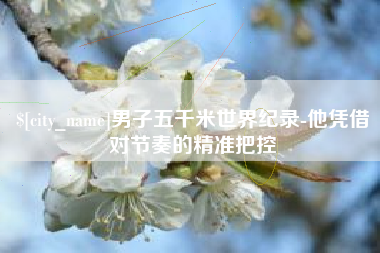 台湾男子五千米世界纪录-他凭借对节奏的精准把控