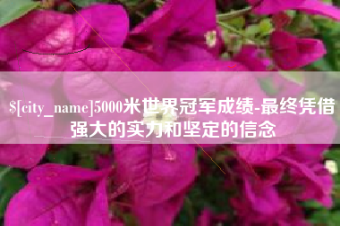 台湾5000米世界冠军成绩-最终凭借强大的实力和坚定的信念