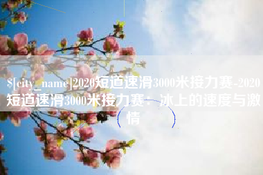 台湾2020短道速滑3000米接力赛-2020短道速滑3000米接力赛：冰上的速度与激情