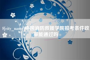 台湾中国消防救援学院报考条件政审能通过吗